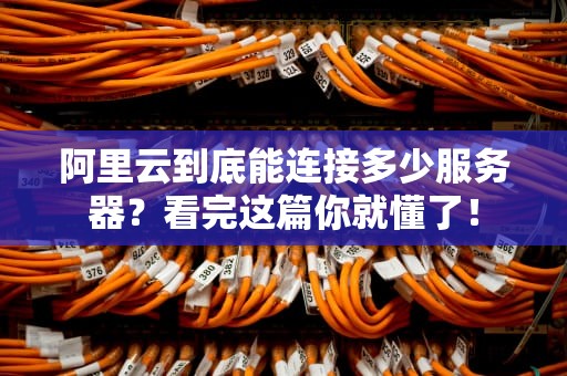阿里云到底能连接多少服务器？看完这篇你就懂了！