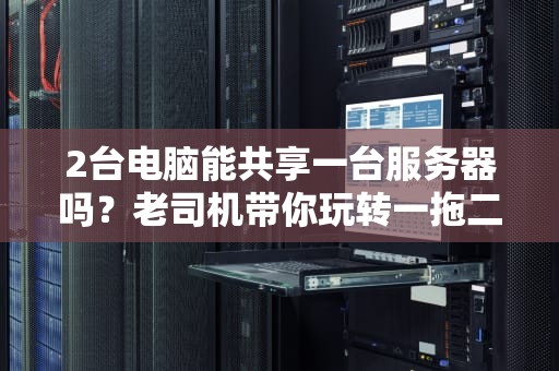2台电脑能共享一台服务器吗？老司机带你玩转一拖二黑科技！