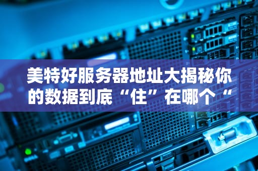 美特好服务器地址大揭秘你的数据到底“住”在哪个“豪宅”？