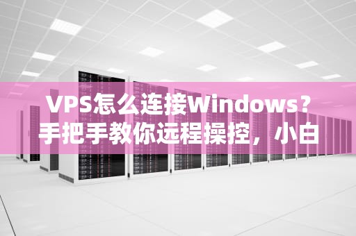 VPS怎么连接Windows？手把手教你远程操控，小白也能秒变大神！