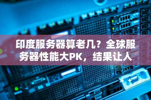 印度服务器算老几？全球服务器性能大PK，结果让人笑掉大牙！
