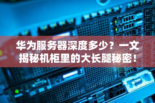 华为服务器深度多少？一文揭秘机柜里的大长腿秘密！