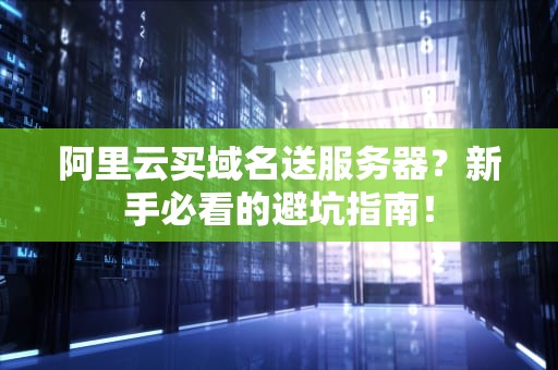 阿里云买域名送服务器？新手必看的避坑指南！