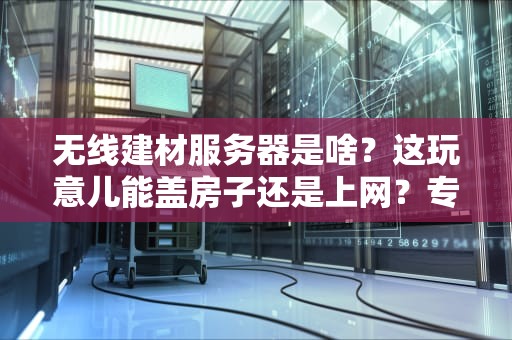 无线建材服务器是啥？这玩意儿能盖房子还是上网？专业测评带你揭秘！