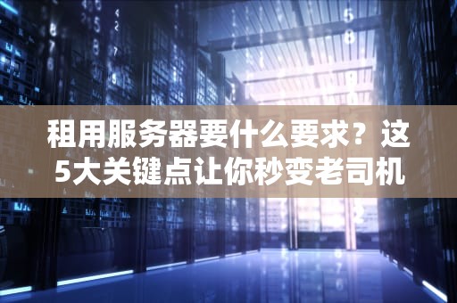 租用服务器要什么要求？这5大关键点让你秒变老司机！