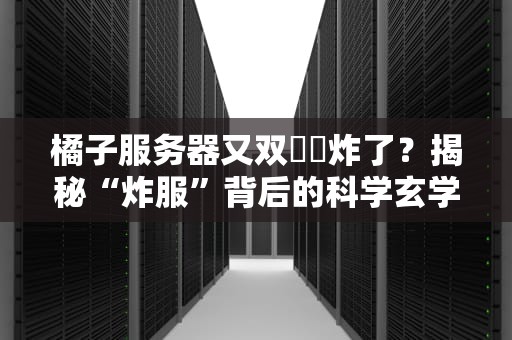 橘子服务器又双叒叕炸了？揭秘“炸服”背后的科学玄学与自救指南！