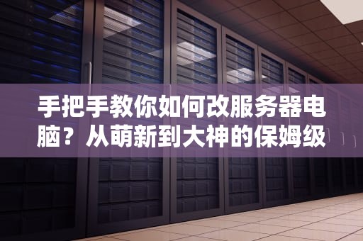 手把手教你如何改服务器电脑？从萌新到大神的保姆级攻略！