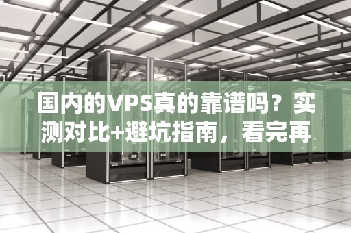 国内的VPS真的靠谱吗？实测对比+避坑指南，看完再下单！