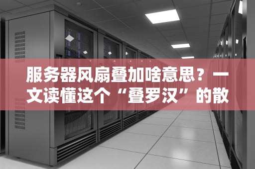 服务器风扇叠加啥意思？一文读懂这个“叠罗汉”的散热黑科技！