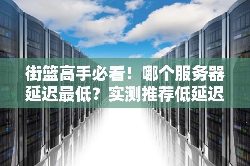 街篮高手必看！哪个服务器延迟最低？实测推荐低延迟战区