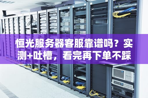 恒光服务器客服靠谱吗？实测+吐槽，看完再下单不踩坑！