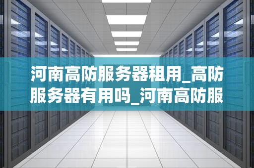 河南高防服务器租用_高防服务器有用吗_河南高防服务器租用的优势与选择