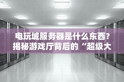 电玩城服务器是什么东西？揭秘游戏厅背后的“超级大脑”！