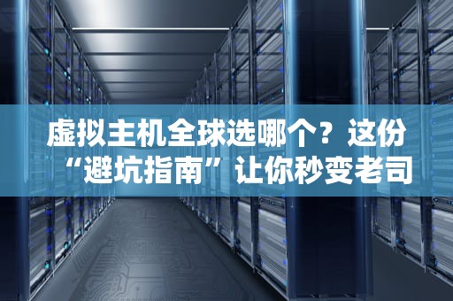 虚拟主机全球选哪个？这份“避坑指南”让你秒变老司机！