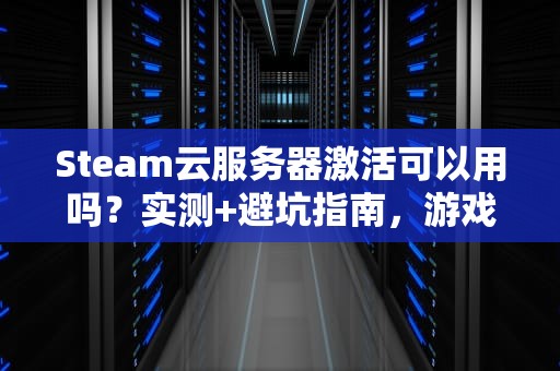Steam云服务器激活可以用吗？实测+避坑指南，游戏党必看！