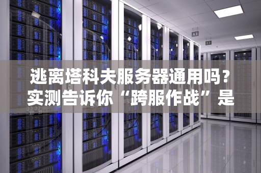 逃离塔科夫服务器通用吗？实测告诉你“跨服作战”是福利还是灾难！