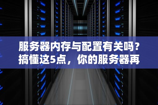 服务器内存与配置有关吗？搞懂这5点，你的服务器再也不卡成狗！
