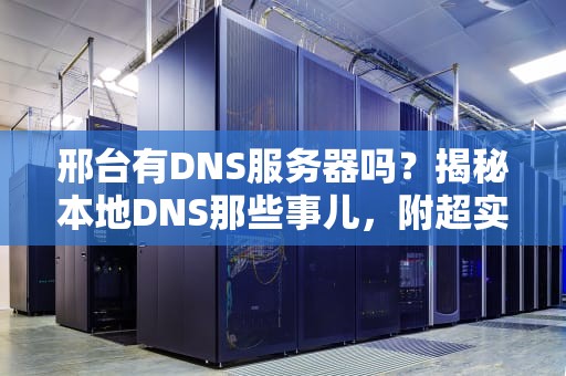 邢台有DNS服务器吗？揭秘本地DNS那些事儿，附超实用优化技巧！