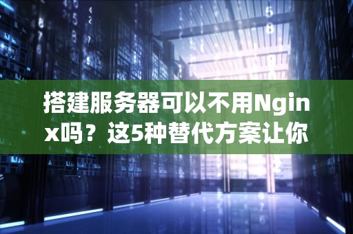搭建服务器可以不用Nginx吗？这5种替代方案让你直呼真香！