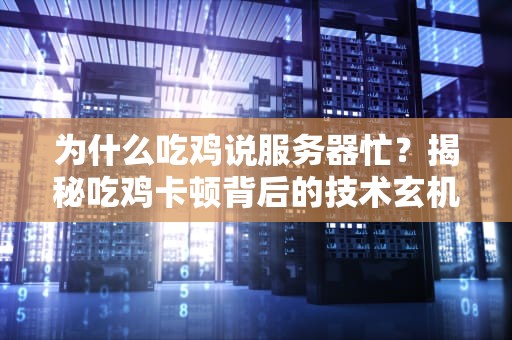 为什么吃鸡说服务器忙？揭秘吃鸡卡顿背后的技术玄机！