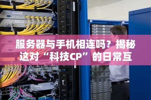 服务器与手机相连吗？揭秘这对“科技CP”的日常互动