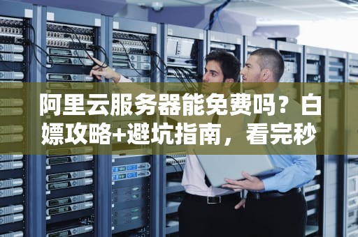 阿里云服务器能免费吗？白嫖攻略+避坑指南，看完秒懂！
