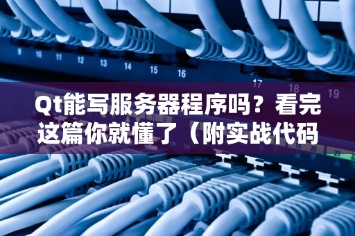 Qt能写服务器程序吗？看完这篇你就懂了（附实战代码演示）