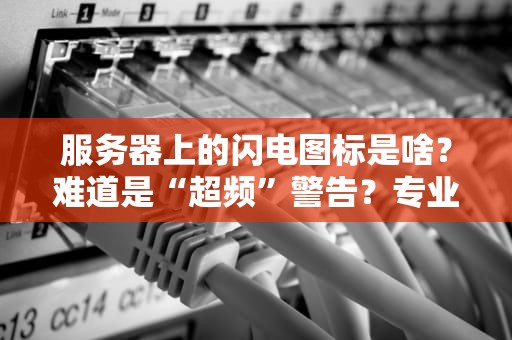 服务器上的闪电图标是啥？难道是“超频”警告？专业解析+趣味科普！