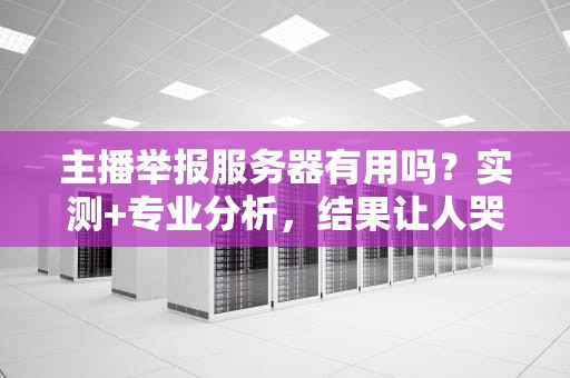 主播举报服务器有用吗？实测+专业分析，结果让人哭笑不得！