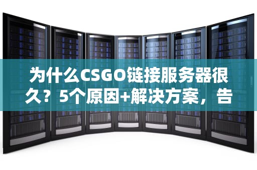 为什么CSGO链接服务器很久？5个原因+解决方案，告别转圈圈！