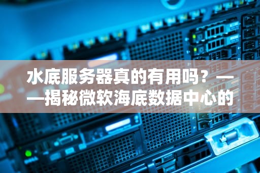水底服务器真的有用吗？——揭秘微软海底数据中心的黑科技