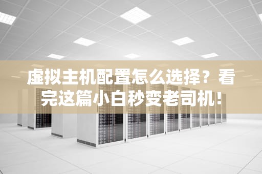 虚拟主机配置怎么选择？看完这篇小白秒变老司机！