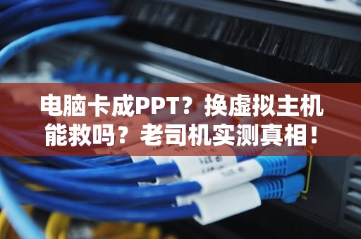电脑卡成PPT？换虚拟主机能救吗？老司机实测真相！