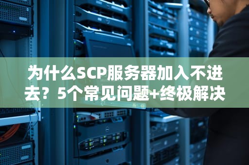 为什么SCP服务器加入不进去？5个常见问题+终极解决指南！