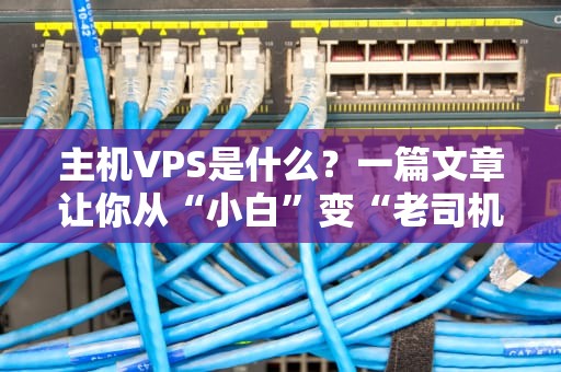 主机VPS是什么？一篇文章让你从“小白”变“老司机”！（附避坑指南）