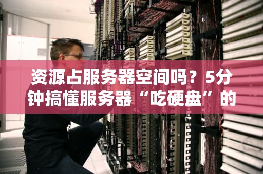 资源占服务器空间吗？5分钟搞懂服务器“吃硬盘”的真相！