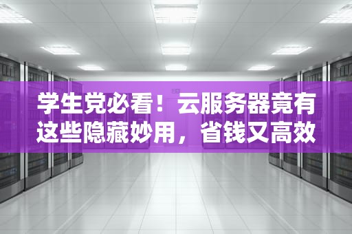 学生党必看！云服务器竟有这些隐藏妙用，省钱又高效！