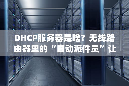 DHCP服务器是啥？无线路由器里的“自动派件员”让你告别手动填IP的烦恼！