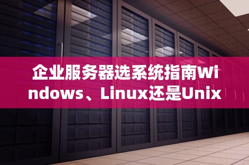企业服务器选系统指南Windows、Linux还是Unix？老司机带你避坑！