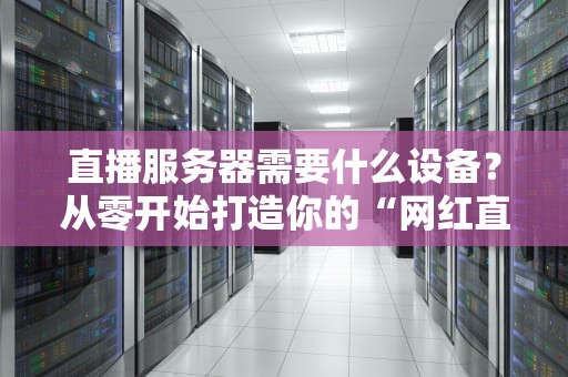 直播服务器需要什么设备？从零开始打造你的“网红直播间”！（附避坑指南）