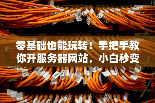 零基础也能玩转！手把手教你开服务器网站，小白秒变大神！