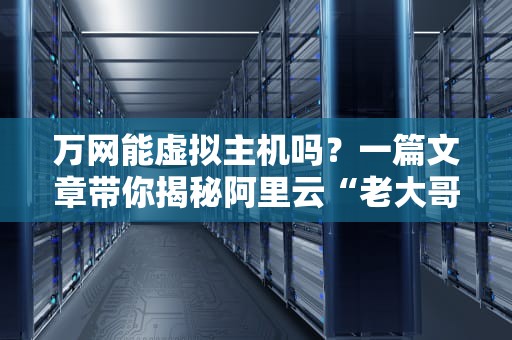 万网能虚拟主机吗？一篇文章带你揭秘阿里云“老大哥”的实力！