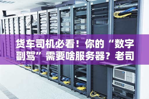 货车司机必看！你的“数字副驾”需要啥服务器？老司机实测避坑指南