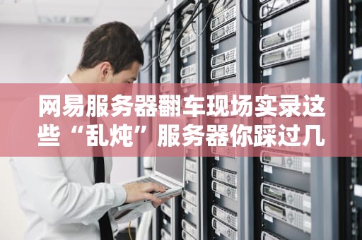 网易服务器翻车现场实录这些“乱炖”服务器你踩过几个坑？