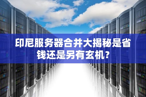 印尼服务器合并大揭秘是省钱还是另有玄机？