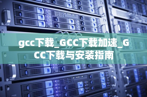 gcc下载_GCC下载加速_GCC下载与安装指南