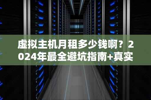 虚拟主机月租多少钱啊？2024年最全避坑指南+真实价格大揭秘！