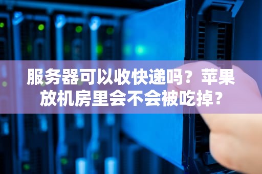 服务器可以收快递吗？苹果放机房里会不会被吃掉？
