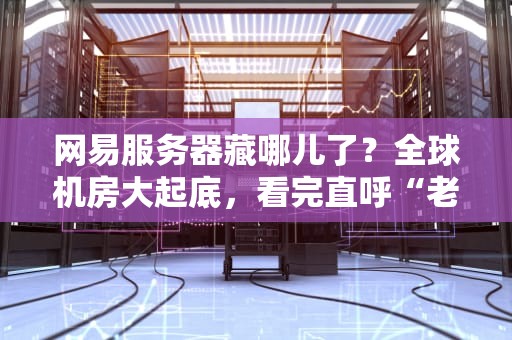 网易服务器藏哪儿了？全球机房大起底，看完直呼“老网抑云”真会玩！