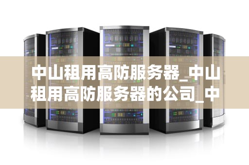 中山租用高防服务器_中山租用高防服务器的公司_中山租用高防服务器的选择与实践